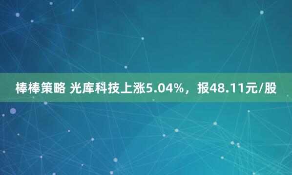 棒棒策略 光库科技上涨5.04%，报48.11元/股