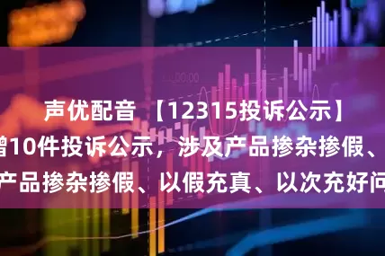 声优配音 【12315投诉公示】理想汽车-W新增10件投诉公示，涉及产品掺杂掺假、以假充真、以次充好问题等