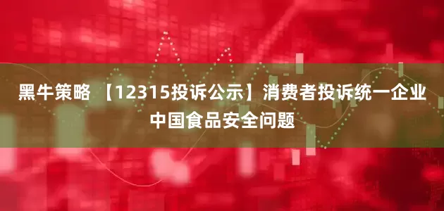 黑牛策略 【12315投诉公示】消费者投诉统一企业中国食品安全问题
