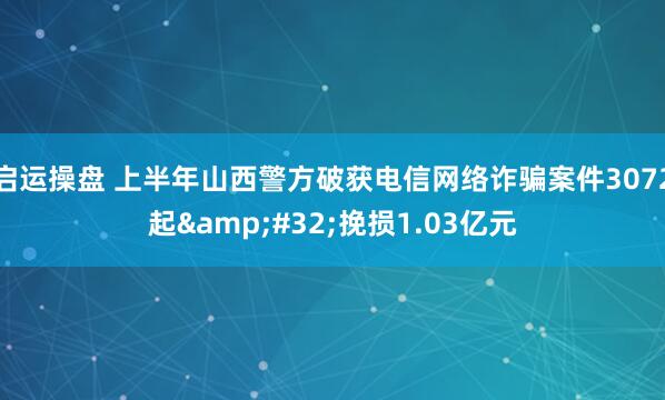 启运操盘 上半年山西警方破获电信网络诈骗案件3072起&#32;挽损1.03亿元