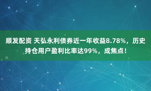 顺发配资 天弘永利债券近一年收益8.78%，历史持仓用户盈利比率达99%，成焦点！