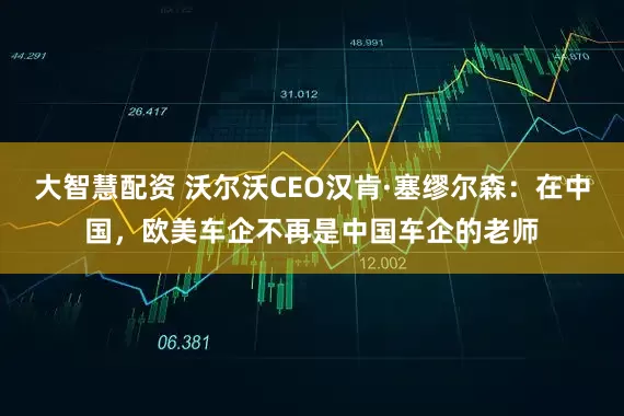 大智慧配资 沃尔沃CEO汉肯·塞缪尔森：在中国，欧美车企不再是中国车企的老师