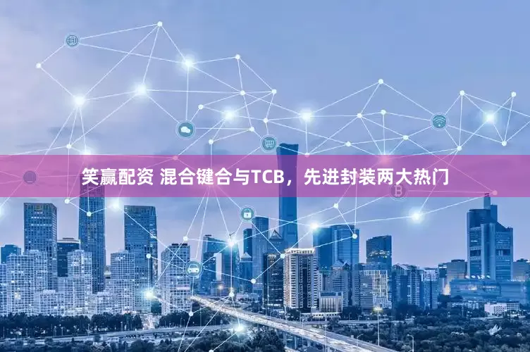 笑赢配资 混合键合与TCB，先进封装两大热门