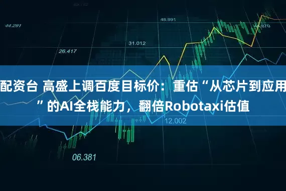 配资台 高盛上调百度目标价：重估“从芯片到应用”的AI全栈能力，翻倍Robotaxi估值