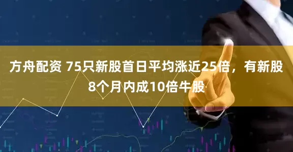 方舟配资 75只新股首日平均涨近25倍，有新股8个月内成10倍牛股