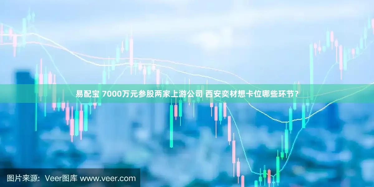 易配宝 7000万元参股两家上游公司 西安奕材想卡位哪些环节？