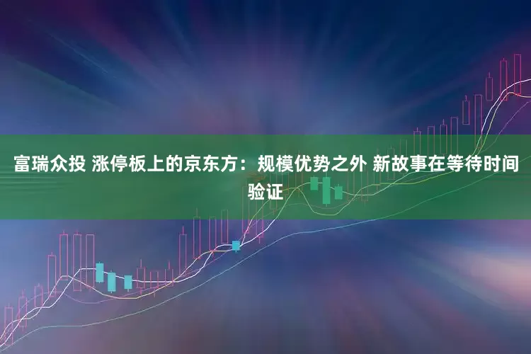富瑞众投 涨停板上的京东方：规模优势之外 新故事在等待时间验证