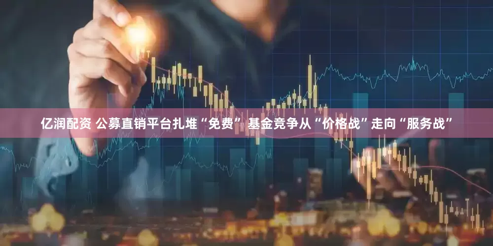 亿润配资 公募直销平台扎堆“免费” 基金竞争从“价格战”走向“服务战”